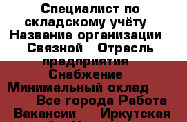 Специалист по складскому учёту › Название организации ­ Связной › Отрасль предприятия ­ Снабжение › Минимальный оклад ­ 24 000 - Все города Работа » Вакансии   . Иркутская обл.,Иркутск г.